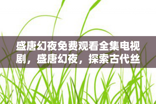 盛唐幻夜免费观看全集电视剧,盛唐幻夜,探索古代丝绸之路的奇幻之旅 盛唐幻夜免费观看全集电视剧,盛唐幻夜,探索古代丝绸之路的奇幻之旅