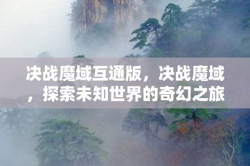 决战魔域互通版,决战魔域,探索未知世界的奇幻之旅 决战魔域互通版,决战魔域,探索未知世界的奇幻之旅