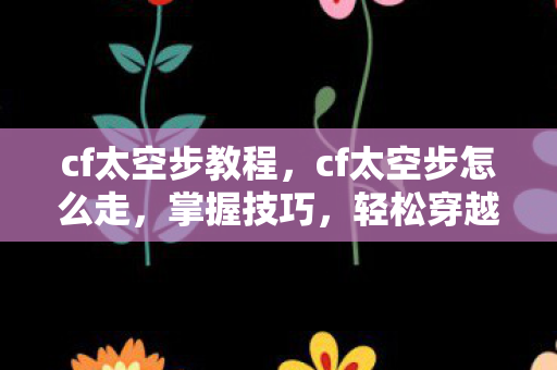 cf太空步教程,cf太空步怎么走,掌握技巧,轻松穿越 cf太空步教程,cf太空步怎么走,掌握技巧,轻松穿越