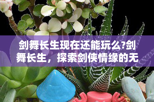 剑舞长生现在还能玩么?剑舞长生,探索剑侠情缘的无限可能 剑舞长生现在还能玩么?剑舞长生,探索剑侠情缘的无限可能