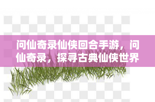 问仙奇录仙侠回合手游,问仙奇录,探寻古典仙侠世界的魅力 问仙奇录仙侠回合手游,问仙奇录,探寻古典仙侠世界的魅力