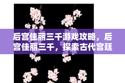 后宫佳丽三千游戏攻略,后宫佳丽三千,探索古代宫廷的奇幻世界 后宫佳丽三千游戏攻略,后宫佳丽三千,探索古代宫廷的奇幻世界