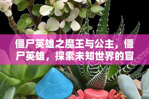僵尸英雄之魔王与公主,僵尸英雄,探索未知世界的冒险之旅 僵尸英雄之魔王与公主,僵尸英雄,探索未知世界的冒险之旅