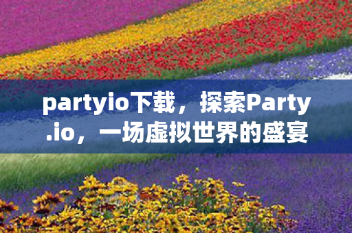 partyio下载,探索Party.io,一场虚拟世界的盛宴 partyio下载,探索Party.io,一场虚拟世界的盛宴