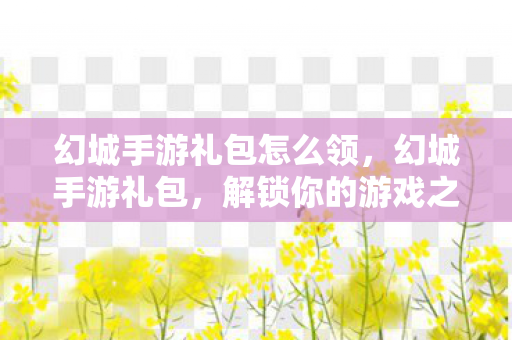 幻城手游礼包怎么领,幻城手游礼包,解锁你的游戏之旅 幻城手游礼包怎么领,幻城手游礼包,解锁你的游戏之旅