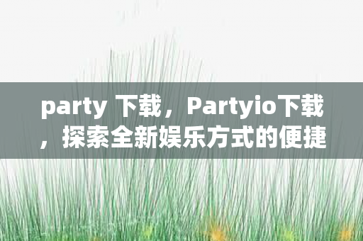 party 下载,Partyio下载,探索全新娱乐方式的便捷途径 party 下载,Partyio下载,探索全新娱乐方式的便捷途径