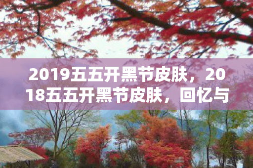 2019五五开黑节皮肤,2018五五开黑节皮肤,回忆与传承的交织 2019五五开黑节皮肤,2018五五开黑节皮肤,回忆与传承的交织