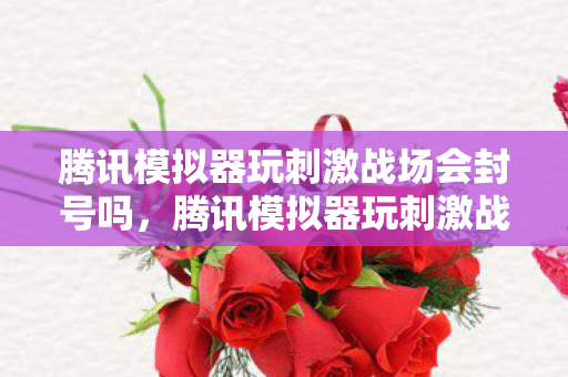 腾讯模拟器玩刺激战场会封号吗,腾讯模拟器玩刺激战场,流畅体验与操作技巧 腾讯模拟器玩刺激战场会封号吗,腾讯模拟器玩刺激战场,流畅体验与操作技巧