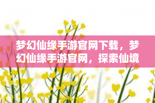 梦幻仙缘手游官网下载,梦幻仙缘手游官网,探索仙境,尽享仙缘 梦幻仙缘手游官网下载,梦幻仙缘手游官网,探索仙境,尽享仙缘