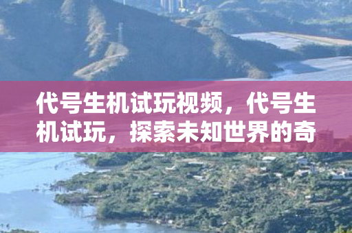 代号生机试玩视频,代号生机试玩,探索未知世界的奇妙之旅 代号生机试玩视频,代号生机试玩,探索未知世界的奇妙之旅
