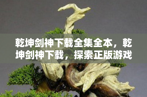 乾坤剑神下载全集全本,乾坤剑神下载,探索正版游戏的魅力 乾坤剑神下载全集全本,乾坤剑神下载,探索正版游戏的魅力