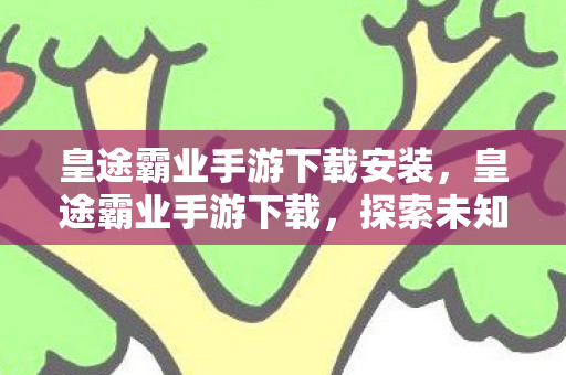 皇途霸业手游下载安装，皇途霸业手游下载，探索未知世界的奇幻之旅