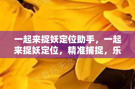一起来捉妖定位助手，一起来捉妖定位，精准捕捉，乐趣无限