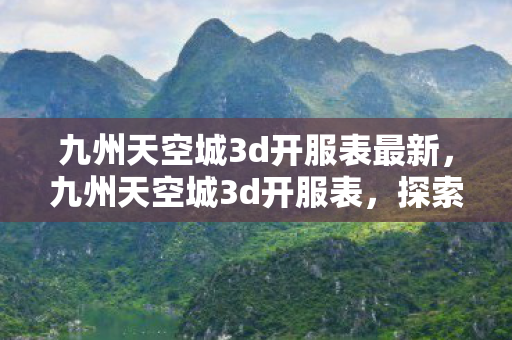 九州天空城3d开服表最新,九州天空城3d开服表,探索无限可能的奇幻之旅 九州天空城3d开服表最新,九州天空城3d开服表,探索无限可能的奇幻之旅