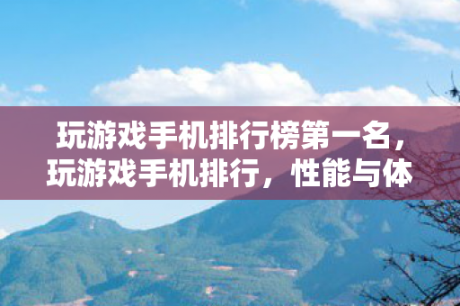 玩游戏手机排行榜第一名,玩游戏手机排行,性能与体验的双重盛宴 玩游戏手机排行榜第一名,玩游戏手机排行,性能与体验的双重盛宴