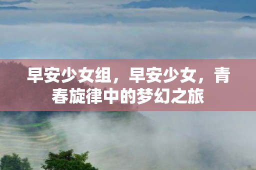 早安少女组,早安少女,青春旋律中的梦幻之旅 早安少女组,早安少女,青春旋律中的梦幻之旅