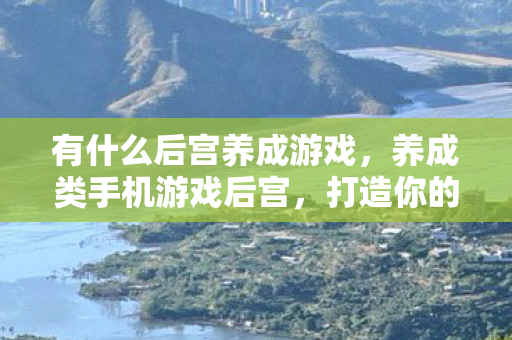 有什么后宫养成游戏,养成类手机游戏后宫,打造你的专属梦幻世界 有什么后宫养成游戏,养成类手机游戏后宫,打造你的专属梦幻世界