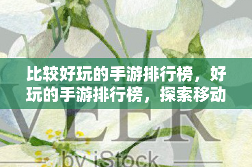 比较好玩的手游排行榜，好玩的手游排行榜，探索移动游戏的无限乐趣