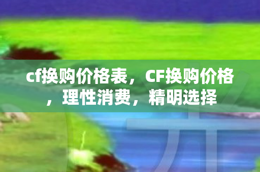 cf换购价格表,CF换购价格,理性消费,精明选择 cf换购价格表,CF换购价格,理性消费,精明选择