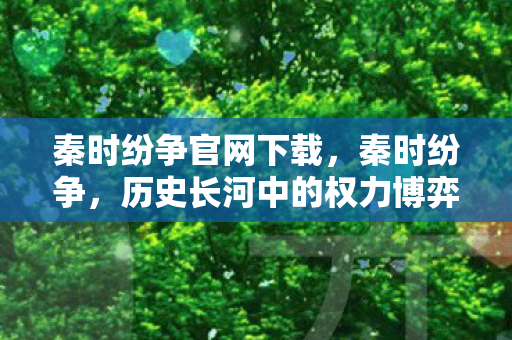 秦时纷争官网下载,秦时纷争,历史长河中的权力博弈与文明碰撞 秦时纷争官网下载,秦时纷争,历史长河中的权力博弈与文明碰撞