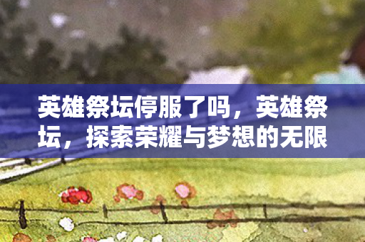 英雄祭坛停服了吗,英雄祭坛,探索荣耀与梦想的无限可能 英雄祭坛停服了吗,英雄祭坛,探索荣耀与梦想的无限可能
