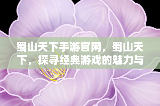 蜀山天下手游官网,蜀山天下,探寻经典游戏的魅力与传承 蜀山天下手游官网,蜀山天下,探寻经典游戏的魅力与传承