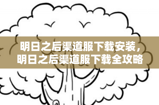 明日之后渠道服下载安装,明日之后渠道服下载全攻略,轻松获取,畅享游戏乐趣 明日之后渠道服下载安装,明日之后渠道服下载全攻略,轻松获取,畅享游戏乐趣