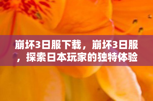 崩坏3日服下载,崩坏3日服,探索日本玩家的独特体验 崩坏3日服下载,崩坏3日服,探索日本玩家的独特体验