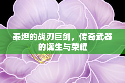 泰坦的战刃巨剑，传奇武器的诞生与荣耀