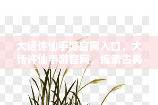 大话许仙手游官网入口,大话许仙手游官网,探索古典与现代的完美融合 大话许仙手游官网入口,大话许仙手游官网,探索古典与现代的完美融合