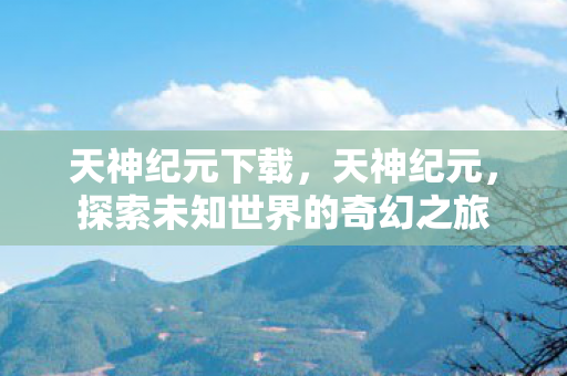 天神纪元下载，天神纪元，探索未知世界的奇幻之旅
