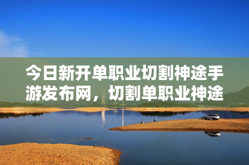 今日新开单职业切割神途手游发布网,切割单职业神途手游,探索全新游戏体验 今日新开单职业切割神途手游发布网,切割单职业神途手游,探索全新游戏体验