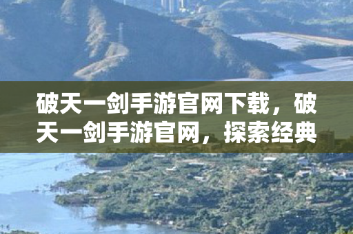 破天一剑手游官网下载,破天一剑手游官网,探索经典,重温传奇 破天一剑手游官网下载,破天一剑手游官网,探索经典,重温传奇