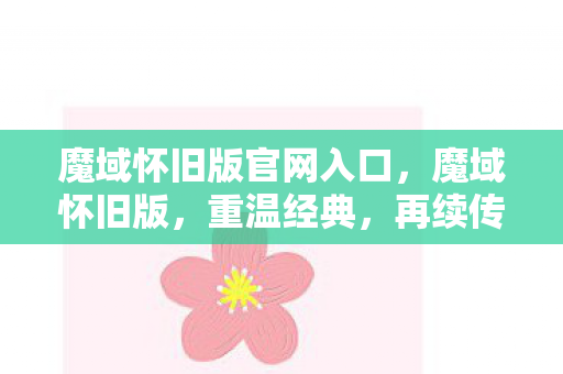 魔域怀旧版官网入口,魔域怀旧版,重温经典,再续传奇 魔域怀旧版官网入口,魔域怀旧版,重温经典,再续传奇