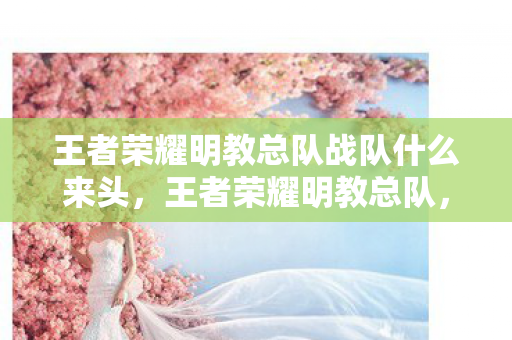 王者荣耀明教总队战队什么来头,王者荣耀明教总队,荣耀之路的守护者 王者荣耀明教总队战队什么来头,王者荣耀明教总队,荣耀之路的守护者