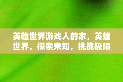 英雄世界游戏人的家,英雄世界,探索未知,挑战极限 英雄世界游戏人的家,英雄世界,探索未知,挑战极限