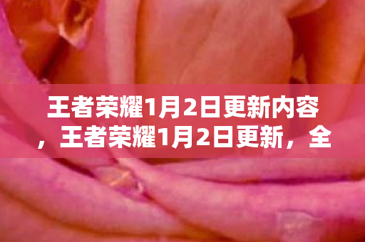 王者荣耀1月2日更新内容,王者荣耀1月2日更新,全新英雄、皮肤及活动上线 王者荣耀1月2日更新内容,王者荣耀1月2日更新,全新英雄、皮肤及活动上线