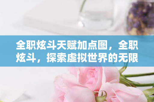 全职炫斗天赋加点图,全职炫斗,探索虚拟世界的无限可能 全职炫斗天赋加点图,全职炫斗,探索虚拟世界的无限可能