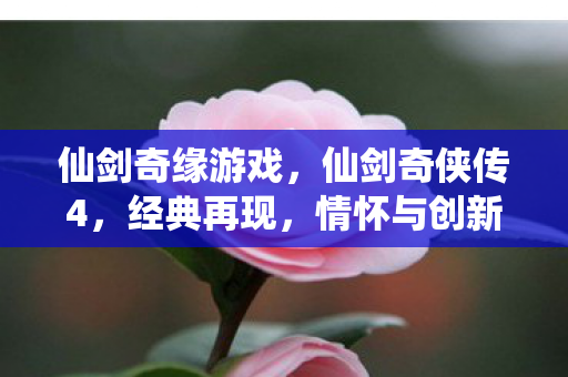 仙剑奇缘游戏,仙剑奇侠传4,经典再现,情怀与创新的完美融合 仙剑奇缘游戏,仙剑奇侠传4,经典再现,情怀与创新的完美融合