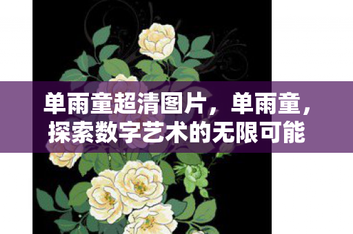 单雨童超清图片,单雨童,探索数字艺术的无限可能 单雨童超清图片,单雨童,探索数字艺术的无限可能