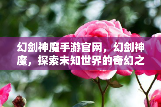 幻剑神魔手游官网,幻剑神魔,探索未知世界的奇幻之旅 幻剑神魔手游官网,幻剑神魔,探索未知世界的奇幻之旅