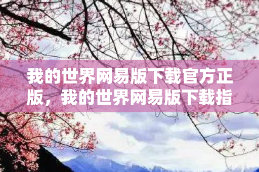 我的世界网易版下载官方正版,我的世界网易版下载指南,探索无限可能的方块世界 我的世界网易版下载官方正版,我的世界网易版下载指南,探索无限可能的方块世界