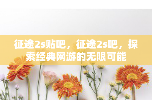 征途2s贴吧,征途2s吧,探索经典网游的无限可能 征途2s贴吧,征途2s吧,探索经典网游的无限可能