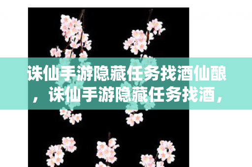 诛仙手游隐藏任务找酒仙酿,诛仙手游隐藏任务找酒,探寻游戏中的神秘之旅 诛仙手游隐藏任务找酒仙酿,诛仙手游隐藏任务找酒,探寻游戏中的神秘之旅