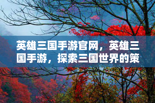 英雄三国手游官网，英雄三国手游，探索三国世界的策略与激情
