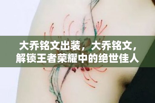 大乔铭文出装,大乔铭文,解锁王者荣耀中的绝世佳人 大乔铭文出装,大乔铭文,解锁王者荣耀中的绝世佳人