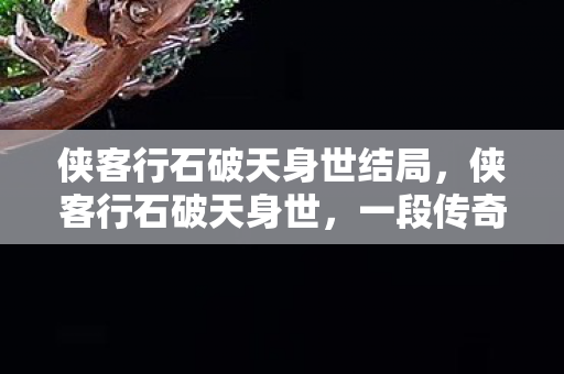 侠客行石破天身世结局,侠客行石破天身世,一段传奇的江湖之旅 侠客行石破天身世结局,侠客行石破天身世,一段传奇的江湖之旅