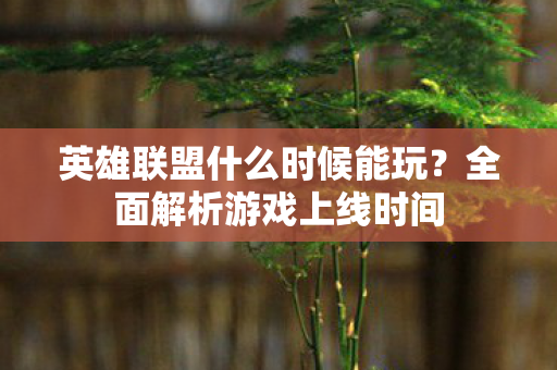英雄联盟什么时候能玩?全面解析游戏上线时间 英雄联盟什么时候能玩?全面解析游戏上线时间