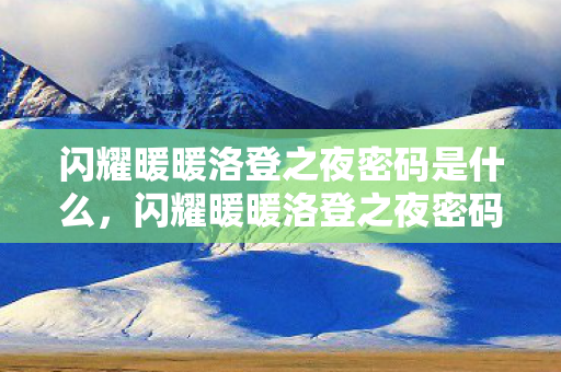 闪耀暖暖洛登之夜密码是什么,闪耀暖暖洛登之夜密码,解锁梦幻之旅的密钥 闪耀暖暖洛登之夜密码是什么,闪耀暖暖洛登之夜密码,解锁梦幻之旅的密钥