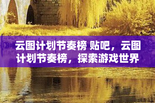 云图计划节奏榜 贴吧,云图计划节奏榜,探索游戏世界的奇妙之旅 云图计划节奏榜 贴吧,云图计划节奏榜,探索游戏世界的奇妙之旅